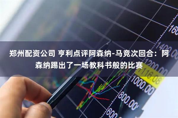 郑州配资公司 亨利点评阿森纳-马竞次回合：阿森纳踢出了一场教科书般的比赛