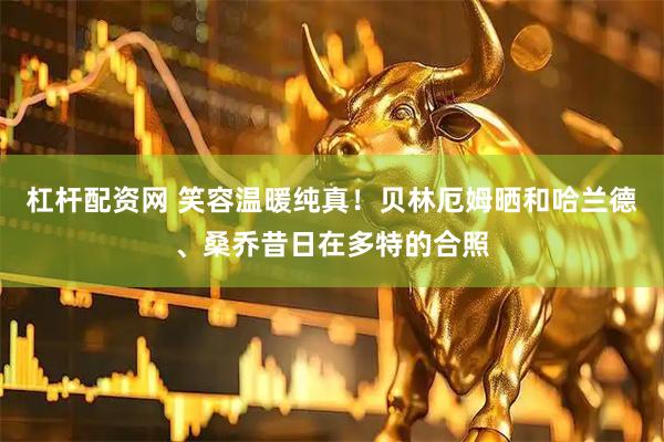 杠杆配资网 笑容温暖纯真！贝林厄姆晒和哈兰德、桑乔昔日在多特的合照