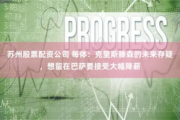 苏州股票配资公司 每体：克里斯滕森的未来存疑，想留在巴萨要接受大幅降薪