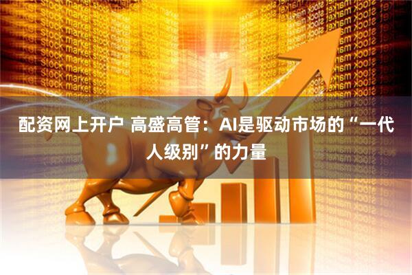 配资网上开户 高盛高管：AI是驱动市场的“一代人级别”的力量