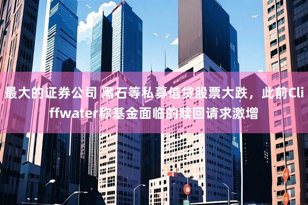 最大的证券公司 黑石等私募信贷股票大跌，此前Cliffwater称基金面临的赎回请求激增