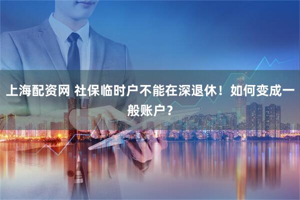 上海配资网 社保临时户不能在深退休！如何变成一般账户？
