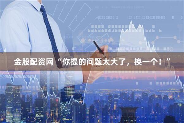金股配资网 “你提的问题太大了，换一个！”