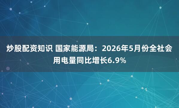 炒股配资知识 国家能源局：2026年5月份全社会用电量同比增长6.9%