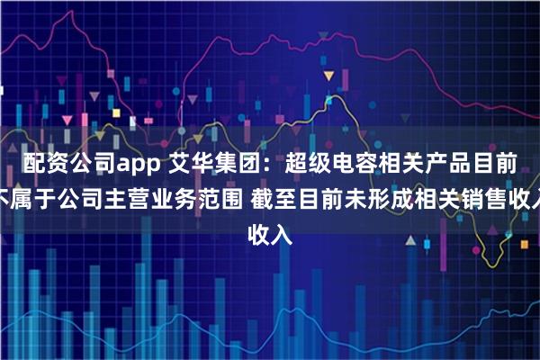 配资公司app 艾华集团:超级电容相关产品目前不属于公司主营业务范围 截至目前未形成相关销售收入