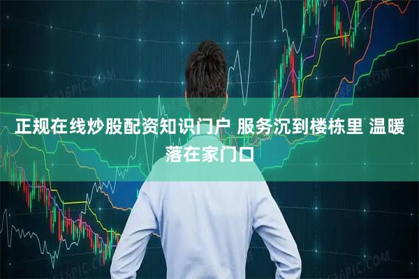 正规在线炒股配资知识门户 服务沉到楼栋里 温暖落在家门口