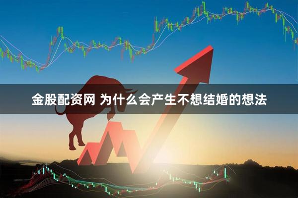 金股配资网 为什么会产生不想结婚的想法