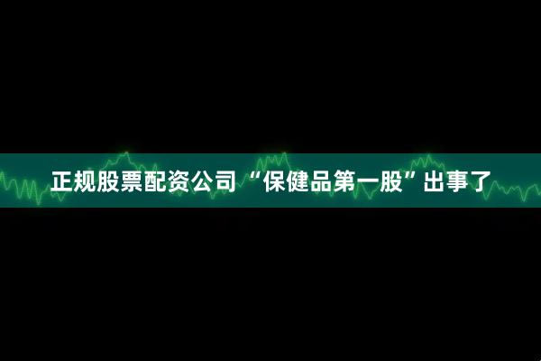 正规股票配资公司 “保健品第一股”出事了