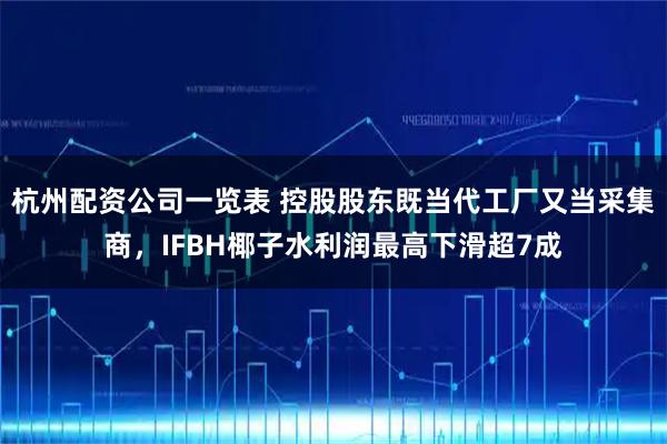 杭州配资公司一览表 控股股东既当代工厂又当采集商，IFBH椰子水利润最高下滑超7成