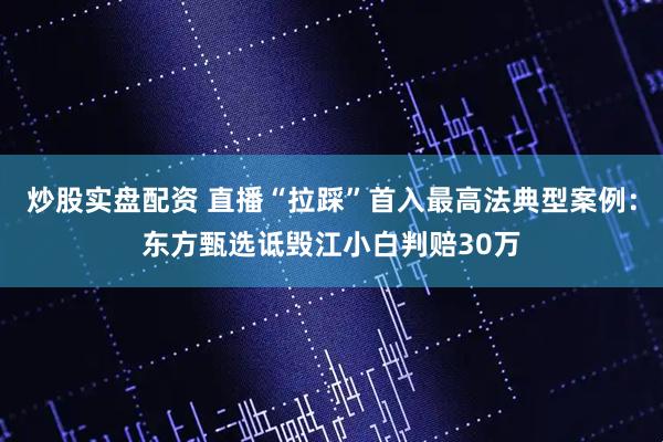 炒股实盘配资 直播“拉踩”首入最高法典型案例:东方甄选诋毁江小白判赔30万
