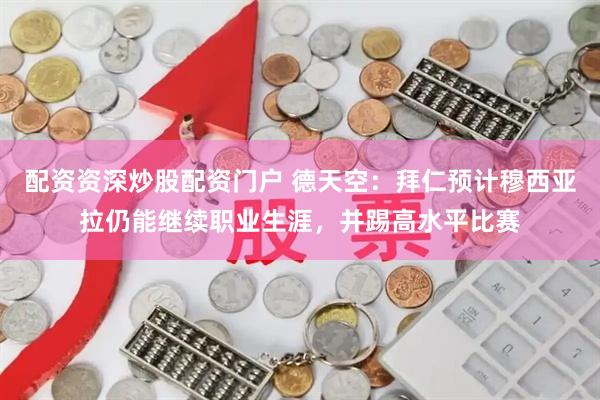 配资资深炒股配资门户 德天空：拜仁预计穆西亚拉仍能继续职业生涯，并踢高水平比赛