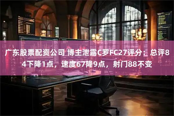 广东股票配资公司 博主泄露C罗FC27评分：总评84下降1点，速度67降9点，射门88不变