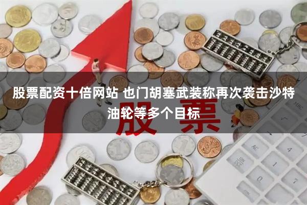 股票配资十倍网站 也门胡塞武装称再次袭击沙特油轮等多个目标