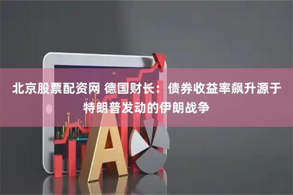 北京股票配资网 德国财长：债券收益率飙升源于特朗普发动的伊朗战争