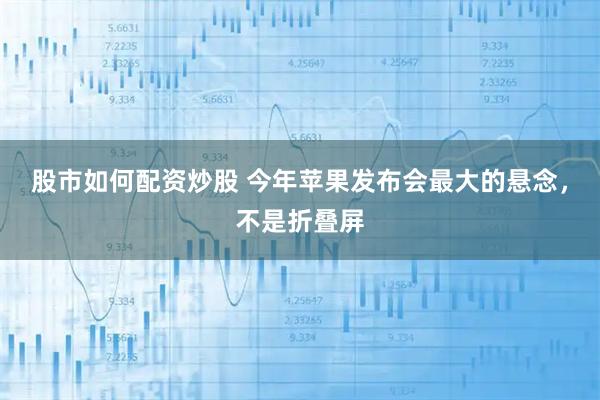 股市如何配资炒股 今年苹果发布会最大的悬念，不是折叠屏