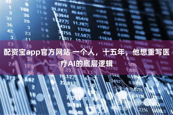配资宝app官方网站 一个人，十五年，他想重写医疗AI的底层逻辑